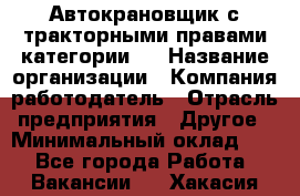 Автокрановщик с тракторными правами категории D › Название организации ­ Компания-работодатель › Отрасль предприятия ­ Другое › Минимальный оклад ­ 1 - Все города Работа » Вакансии   . Хакасия респ.